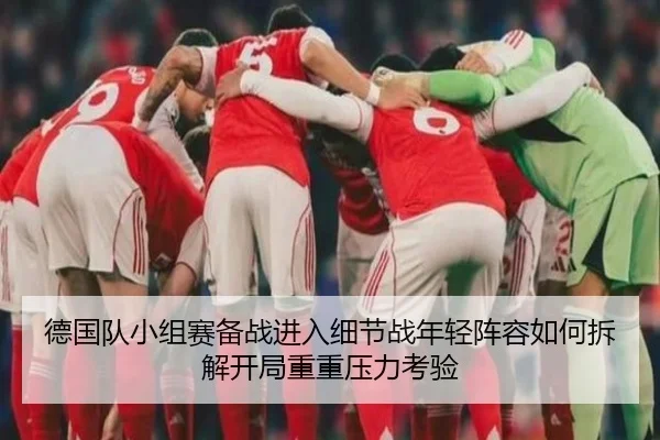 德国队小组赛备战进入细节战年轻阵容如何拆解开局重重压力考验