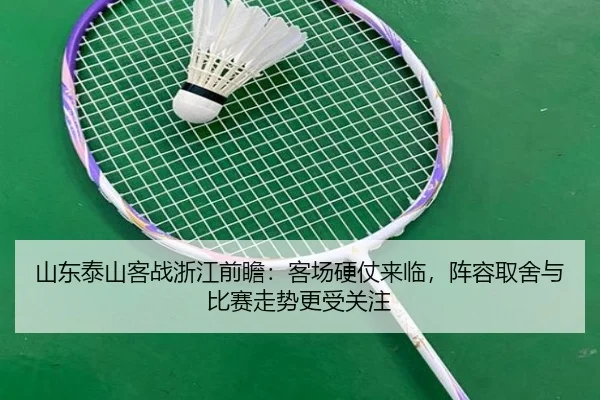 山东泰山客战浙江前瞻：客场硬仗来临，阵容取舍与比赛走势更受关注