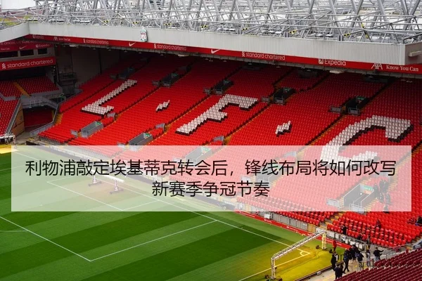 利物浦敲定埃基蒂克转会后，锋线布局将如何改写新赛季争冠节奏